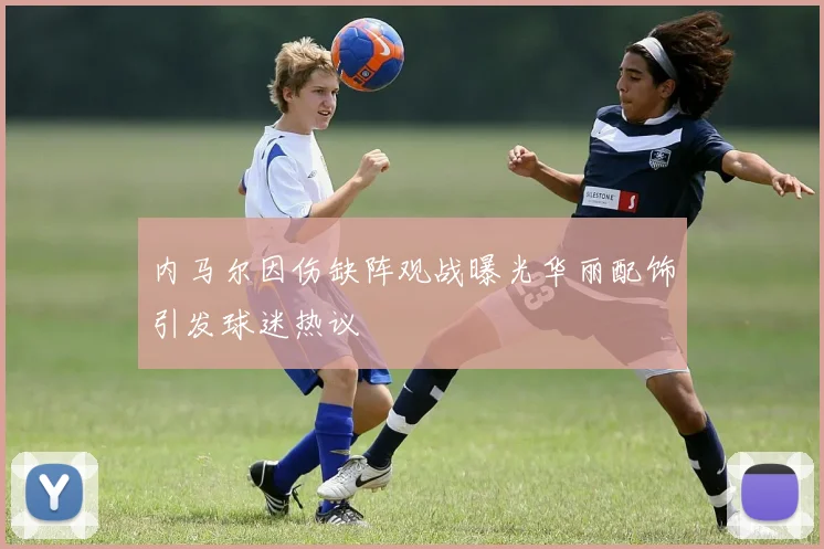 内马尔因伤缺阵观战曝光华丽配饰引发球迷热议