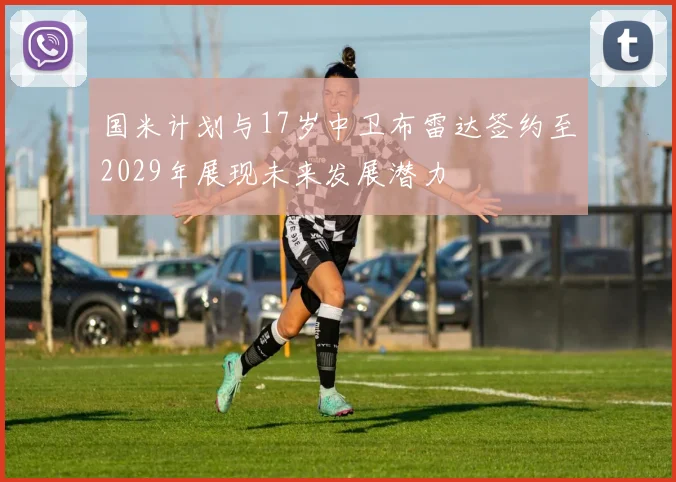 国米计划与17岁中卫布雷达签约至2029年展现未来发展潜力