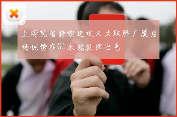 上海凭借持续进攻火力取胜广厦后场优势在G1未能发挥出色
