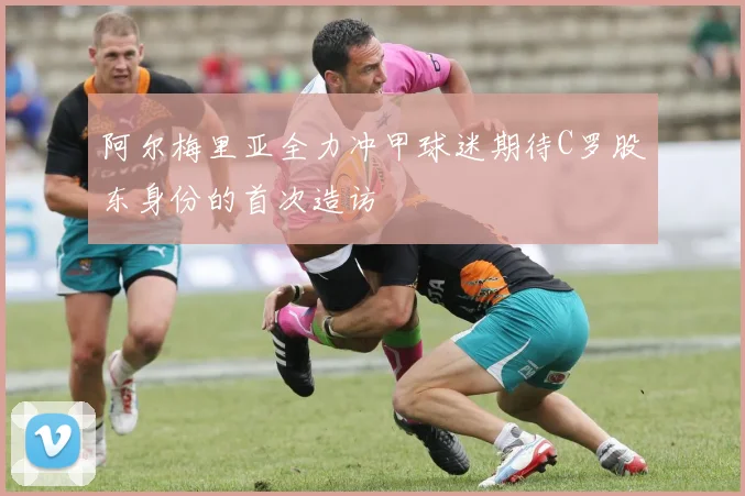 阿尔梅里亚全力冲甲球迷期待C罗股东身份的首次造访