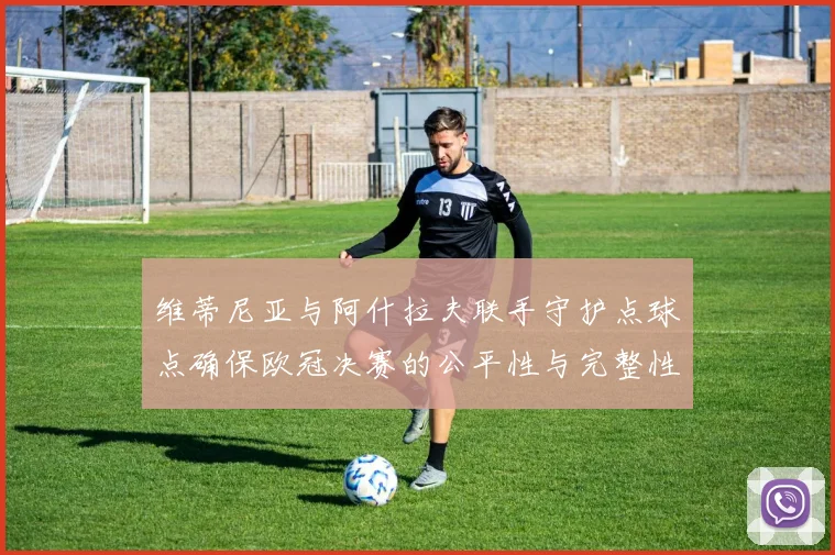维蒂尼亚与阿什拉夫联手守护点球点确保欧冠决赛的公平性与完整性