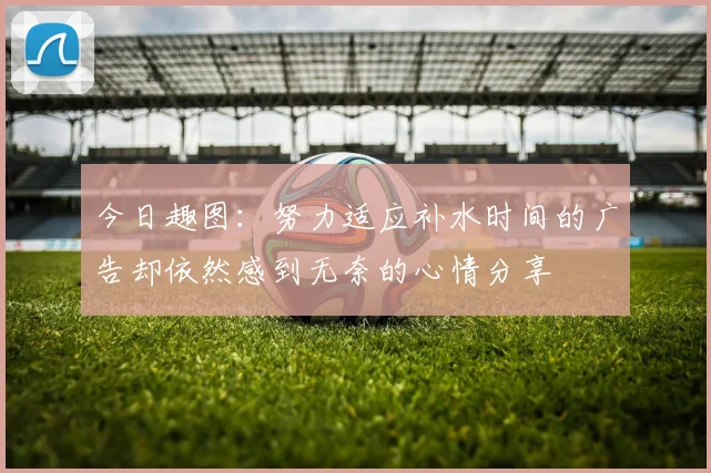 今日趣图：努力适应补水时间的广告却依然感到无奈的心情分享