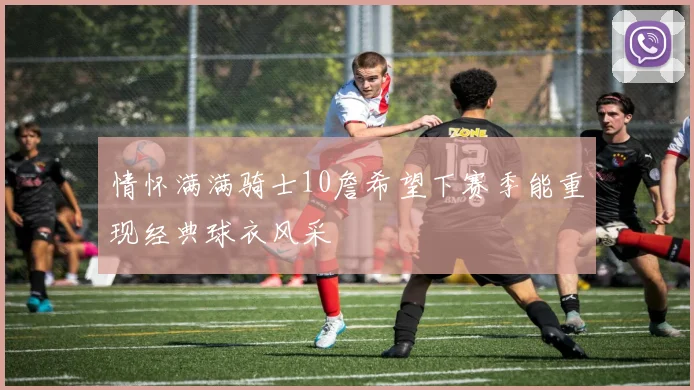 情怀满满骑士10詹希望下赛季能重现经典球衣风采