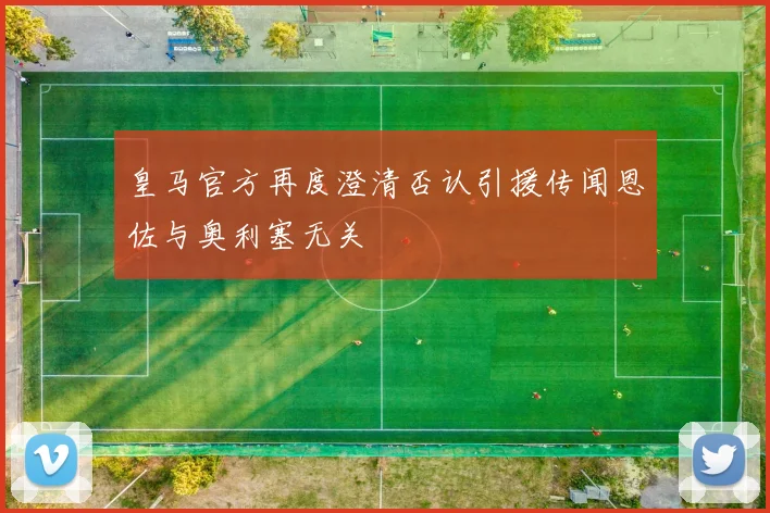 皇马官方再度澄清否认引援传闻恩佐与奥利塞无关