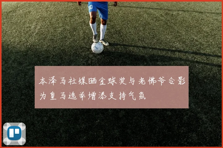 本泽马社媒晒金球奖与老佛爷合影为皇马选举增添支持气氛
