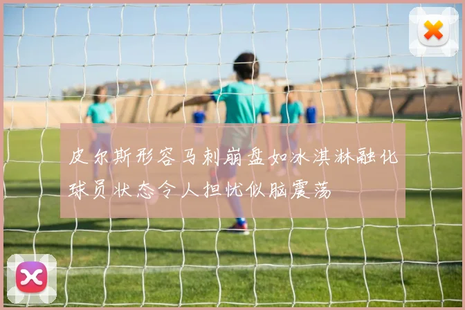 皮尔斯形容马刺崩盘如冰淇淋融化球员状态令人担忧似脑震荡