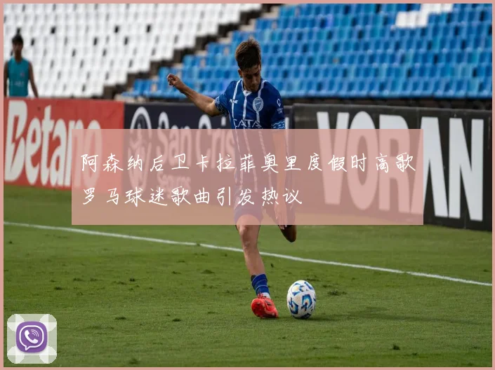阿森纳后卫卡拉菲奥里度假时高歌罗马球迷歌曲引发热议