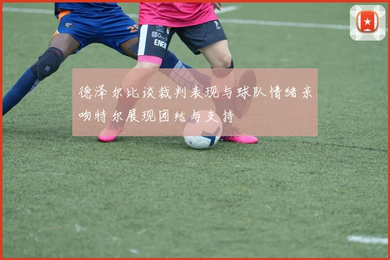 德泽尔比谈裁判表现与球队情绪亲吻特尔展现团结与支持
