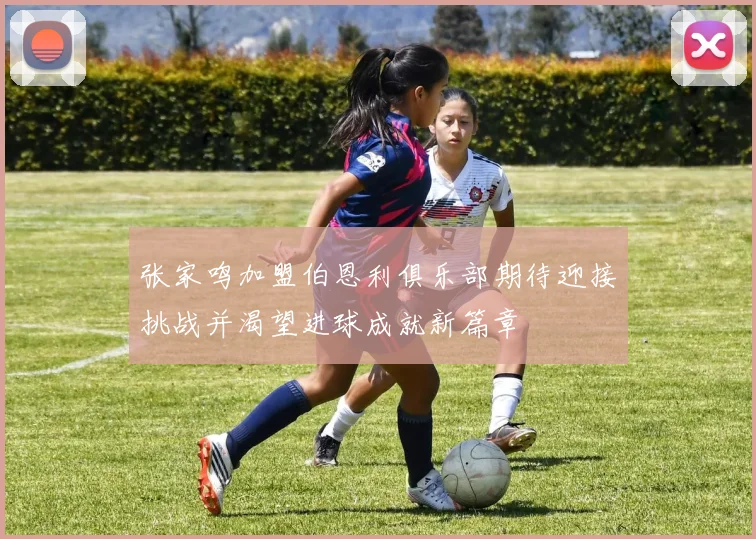 张家鸣加盟伯恩利俱乐部期待迎接挑战并渴望进球成就新篇章