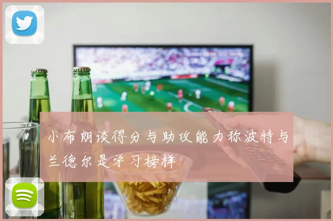 小布朗谈得分与助攻能力称波特与兰德尔是学习榜样