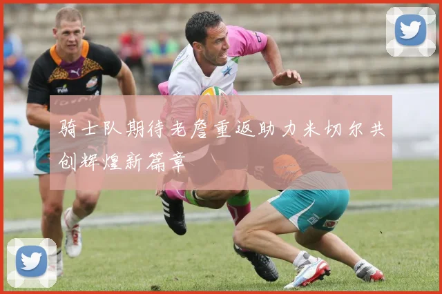 骑士队期待老詹重返助力米切尔共创辉煌新篇章