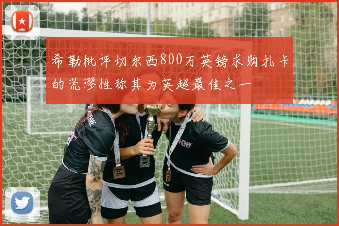 希勒批评切尔西800万英镑求购扎卡的荒谬性称其为英超最佳之一