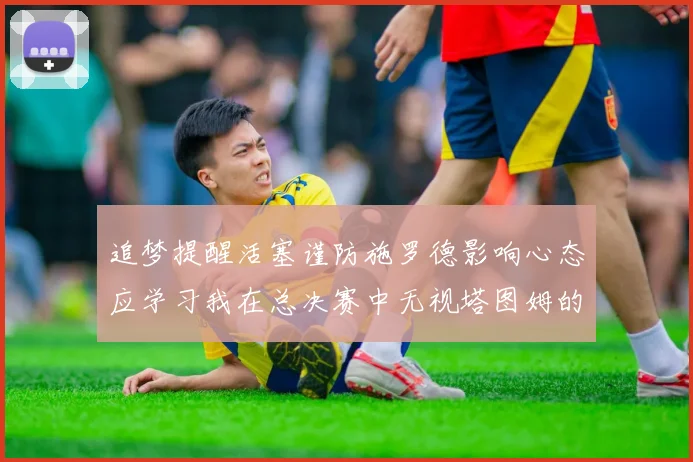 追梦提醒活塞谨防施罗德影响心态应学习我在总决赛中无视塔图姆的策略